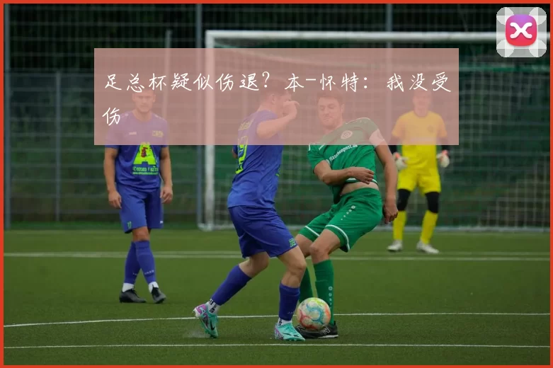 足总杯疑似伤退？本-怀特：我没受伤
