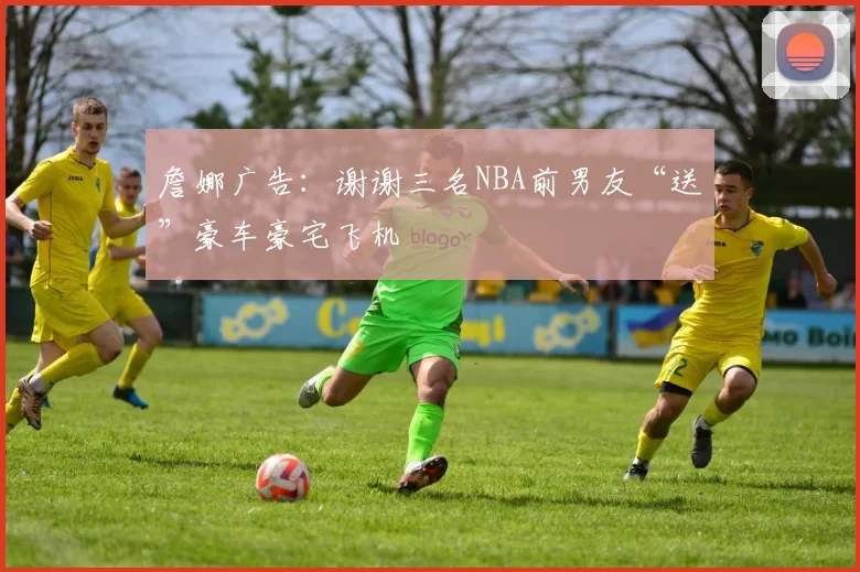 詹娜广告：谢谢三名NBA前男友“送”豪车豪宅飞机