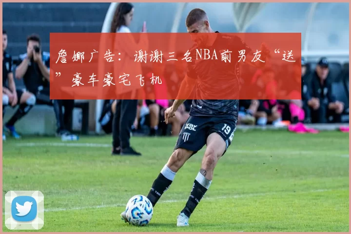 詹娜广告：谢谢三名NBA前男友“送”豪车豪宅飞机