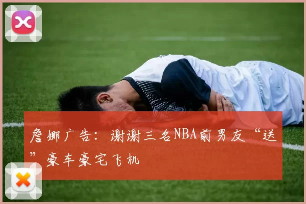 詹娜广告：谢谢三名NBA前男友“送”豪车豪宅飞机