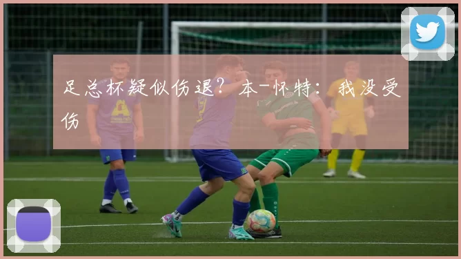 足总杯疑似伤退？本-怀特：我没受伤