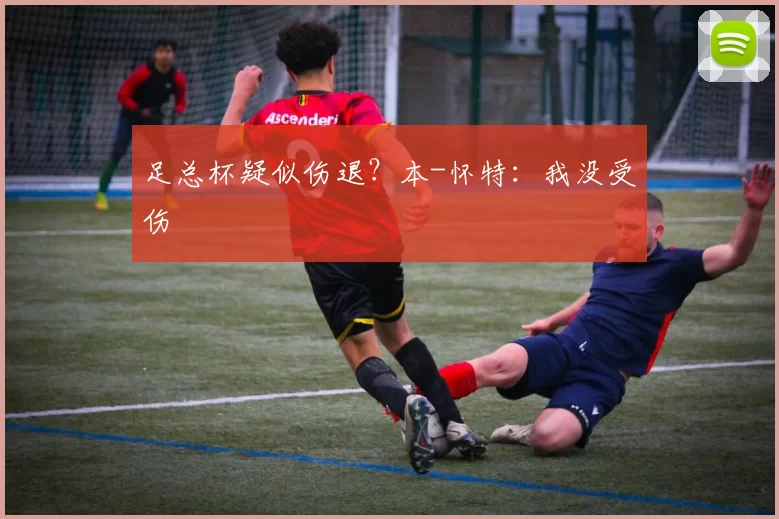 足总杯疑似伤退？本-怀特：我没受伤
