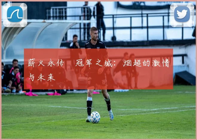薪火永传•冠军之城：烟超的激情与未来