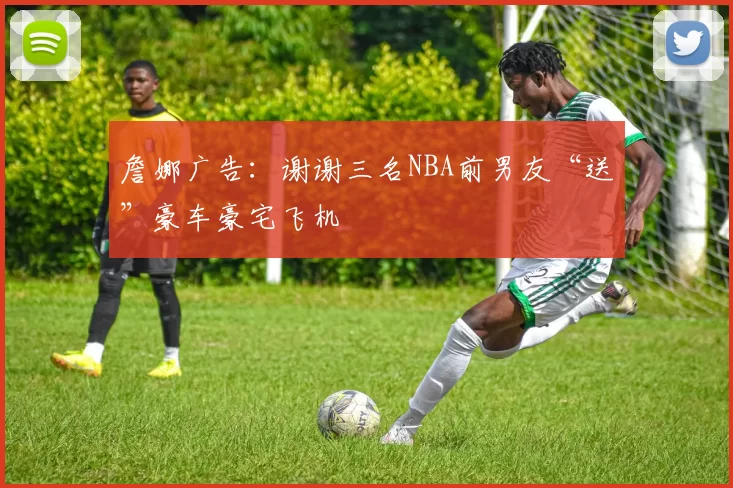 詹娜广告：谢谢三名NBA前男友“送”豪车豪宅飞机