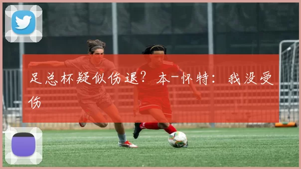 足总杯疑似伤退?本-怀特:我没受伤
