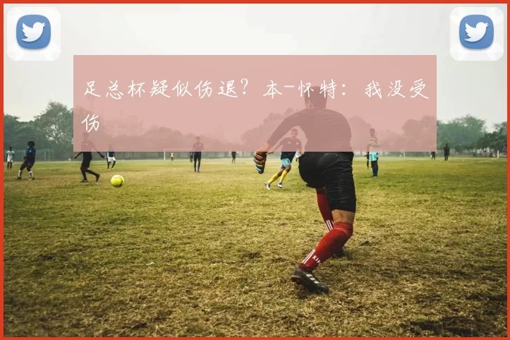 足总杯疑似伤退？本-怀特：我没受伤