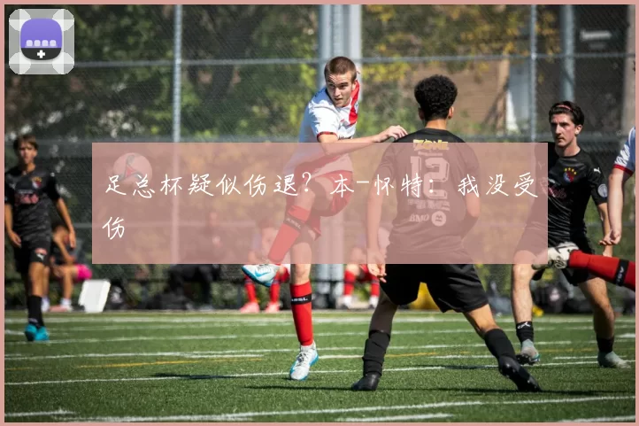 足总杯疑似伤退？本-怀特：我没受伤