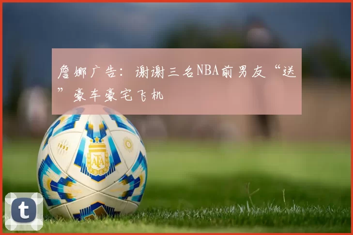 詹娜广告：谢谢三名NBA前男友“送”豪车豪宅飞机