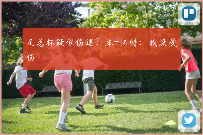足总杯疑似伤退？本-怀特：我没受伤