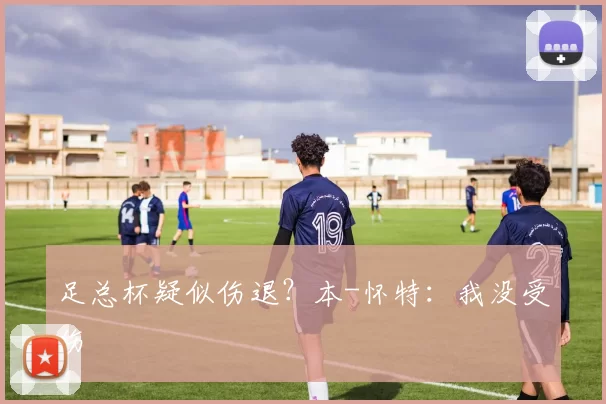 足总杯疑似伤退？本-怀特：我没受伤