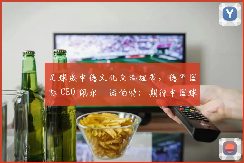 足球成中德文化交流纽带，德甲国际 CEO 佩尔・诺伯特：期待中国球员登场