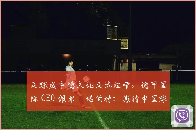 足球成中德文化交流纽带，德甲国际 CEO 佩尔・诺伯特：期待中国球员登场