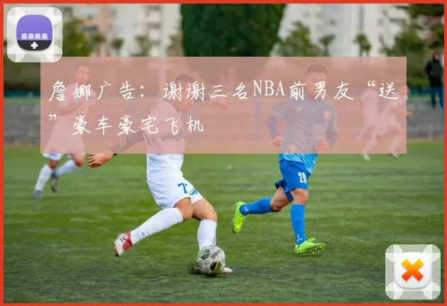 詹娜广告：谢谢三名NBA前男友“送”豪车豪宅飞机