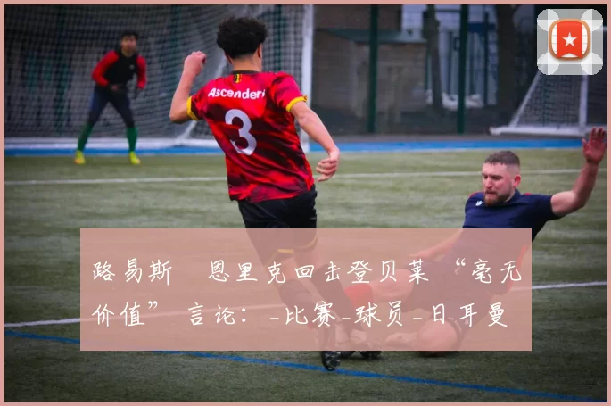 路易斯・恩里克回击登贝莱 “毫无价值” 言论：_比赛_球员_日耳曼