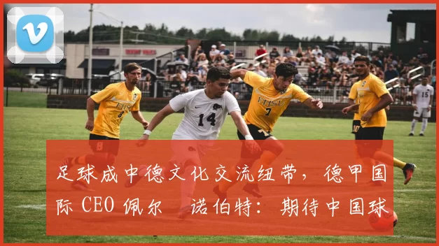 足球成中德文化交流纽带，德甲国际 CEO 佩尔・诺伯特：期待中国球员登场