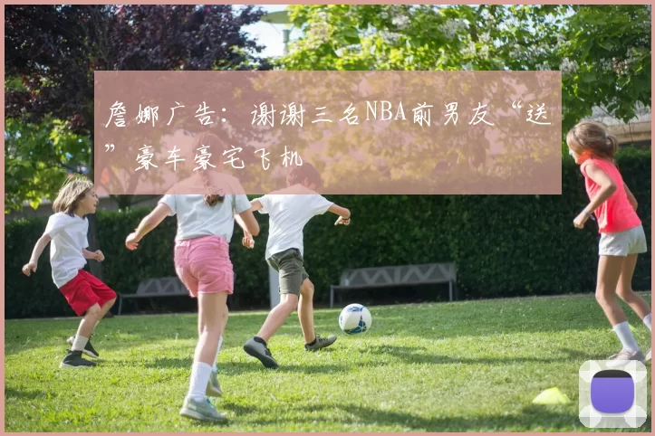 詹娜广告：谢谢三名NBA前男友“送”豪车豪宅飞机