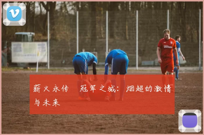 薪火永传•冠军之城：烟超的激情与未来