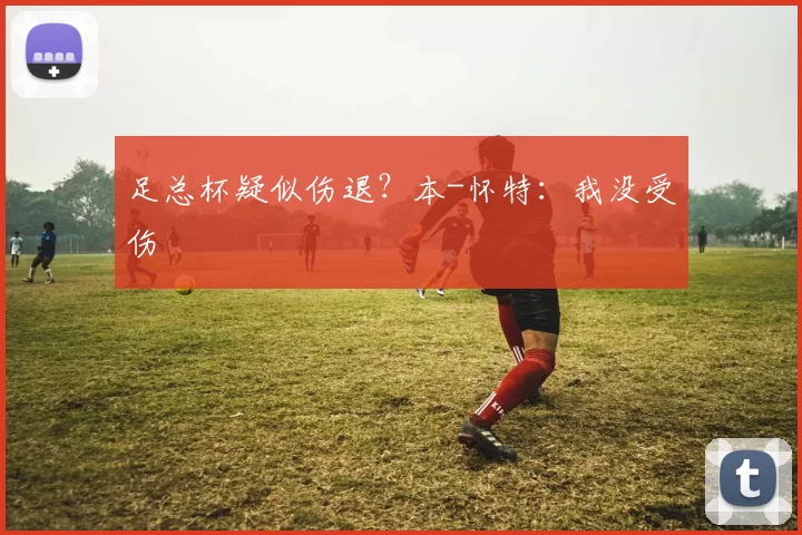 足总杯疑似伤退？本-怀特：我没受伤