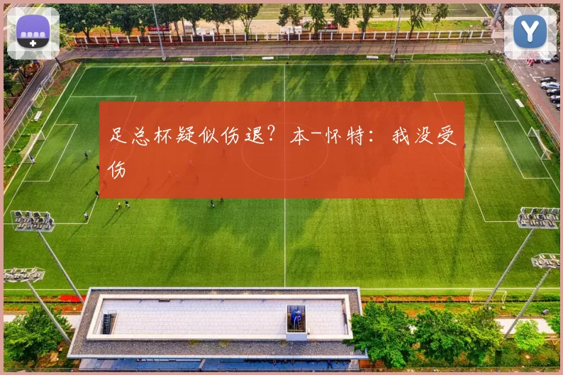 足总杯疑似伤退？本-怀特：我没受伤