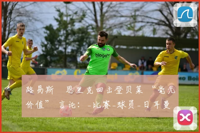 路易斯・恩里克回击登贝莱 “毫无价值” 言论：_比赛_球员_日耳曼