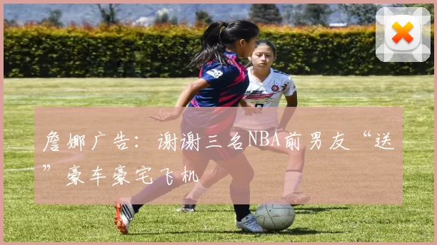 詹娜广告：谢谢三名NBA前男友“送”豪车豪宅飞机