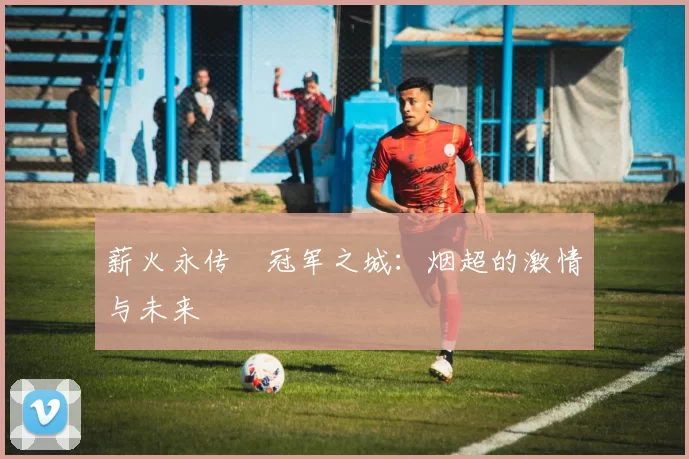 薪火永传•冠军之城：烟超的激情与未来