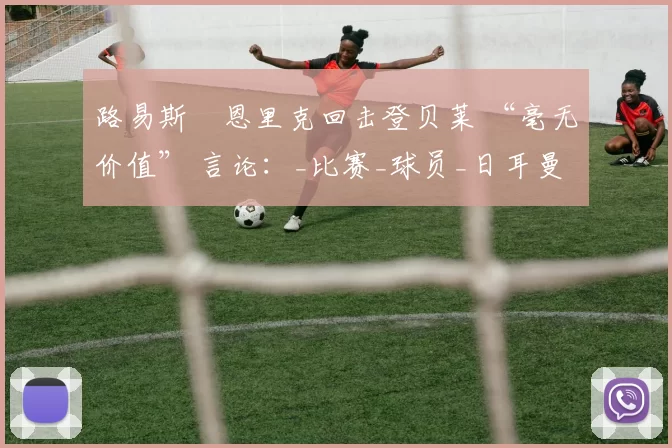路易斯・恩里克回击登贝莱 “毫无价值” 言论：_比赛_球员_日耳曼