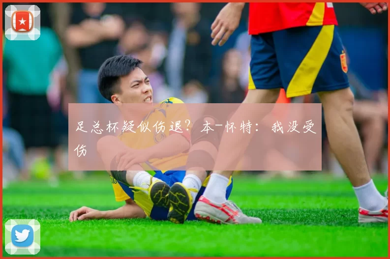 足总杯疑似伤退?本-怀特:我没受伤