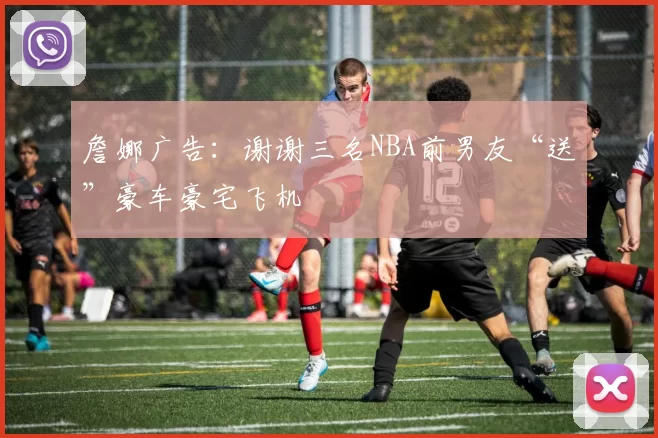 詹娜广告：谢谢三名NBA前男友“送”豪车豪宅飞机