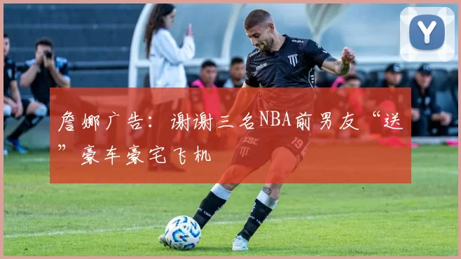 詹娜广告：谢谢三名NBA前男友“送”豪车豪宅飞机