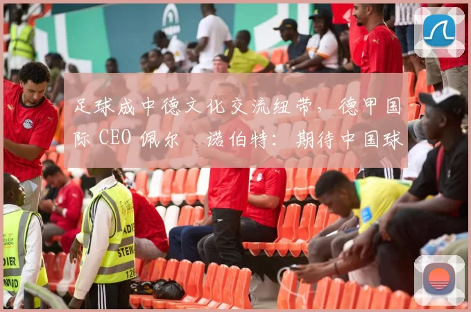足球成中德文化交流纽带，德甲国际 CEO 佩尔・诺伯特：期待中国球员登场