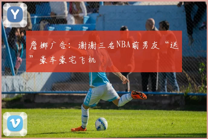 詹娜广告:谢谢三名NBA前男友“送”豪车豪宅飞机