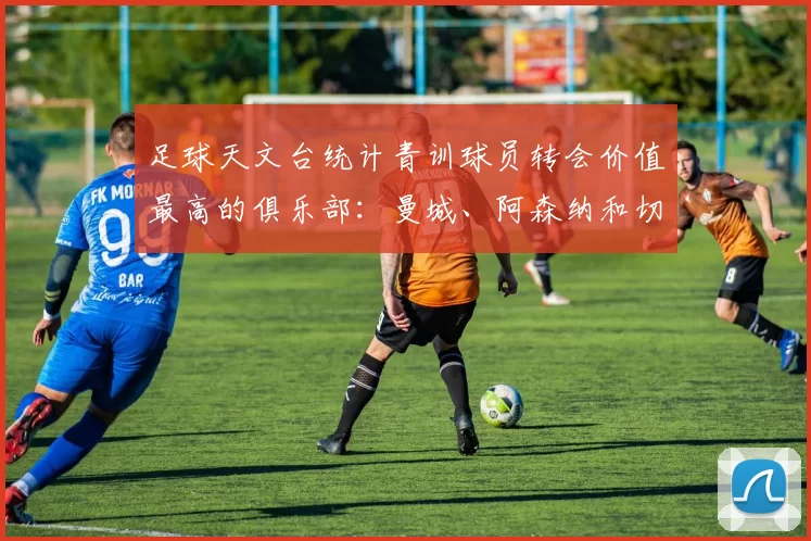 足球天文台统计青训球员转会价值最高的俱乐部：曼城、阿森纳和切尔西排名英超前三，巴萨一线队22名青训球员，6.4亿英镑断层领先1️⃣ 巴塞罗那｜22人｜6.401