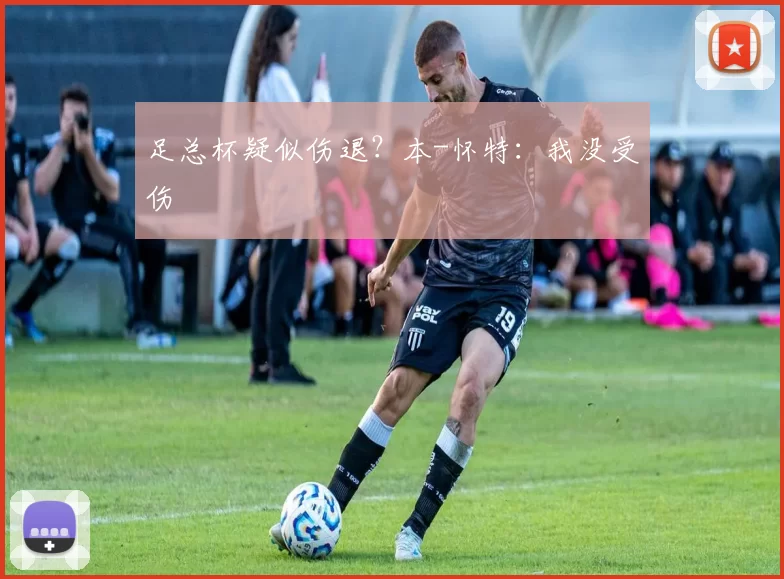 足总杯疑似伤退？本-怀特：我没受伤