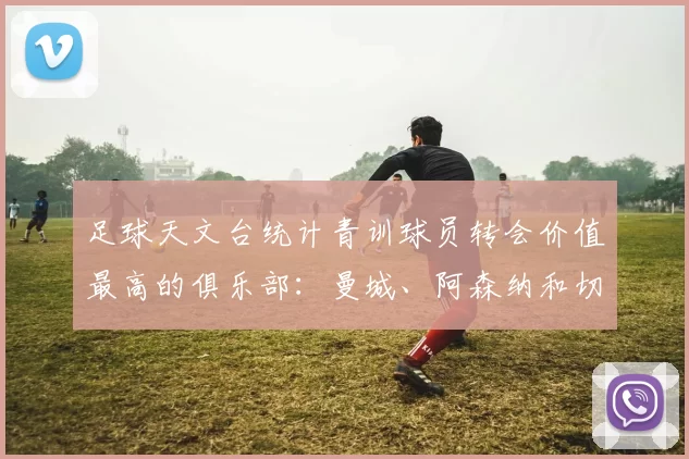 足球天文台统计青训球员转会价值最高的俱乐部：曼城、阿森纳和切尔西排名英超前三，巴萨一线队22名青训球员，6.4亿英镑断层领先1️⃣ 巴塞罗那｜22人｜6.401