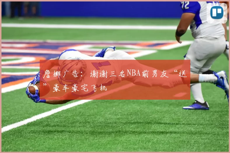 詹娜广告：谢谢三名NBA前男友“送”豪车豪宅飞机