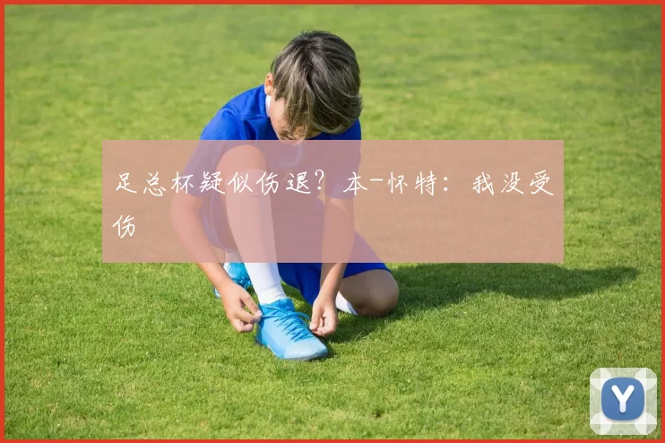 足总杯疑似伤退？本-怀特：我没受伤