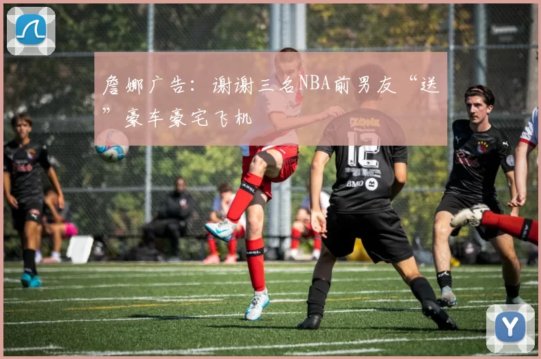 詹娜广告：谢谢三名NBA前男友“送”豪车豪宅飞机