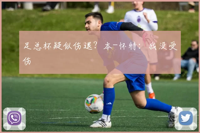 足总杯疑似伤退？本-怀特：我没受伤