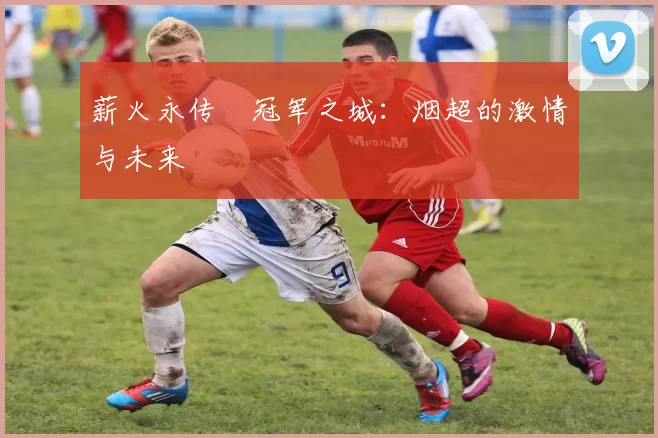 薪火永传•冠军之城：烟超的激情与未来