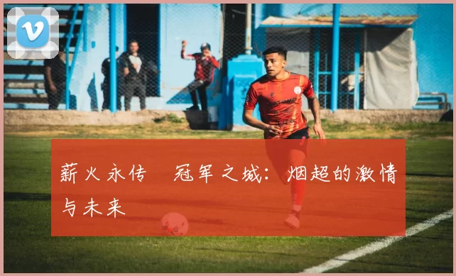 薪火永传•冠军之城：烟超的激情与未来