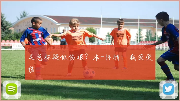 足总杯疑似伤退？本-怀特：我没受伤