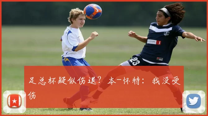 足总杯疑似伤退？本-怀特：我没受伤