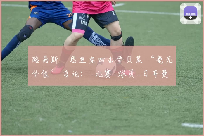 路易斯・恩里克回击登贝莱 “毫无价值” 言论：_比赛_球员_日耳曼