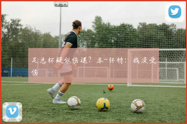 足总杯疑似伤退？本-怀特：我没受伤