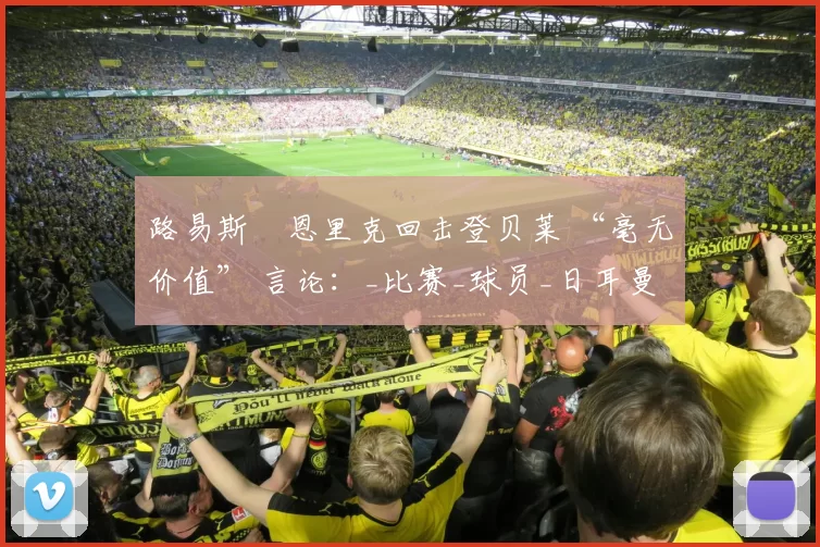 路易斯・恩里克回击登贝莱 “毫无价值” 言论：_比赛_球员_日耳曼