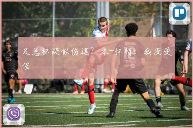 足总杯疑似伤退？本-怀特：我没受伤