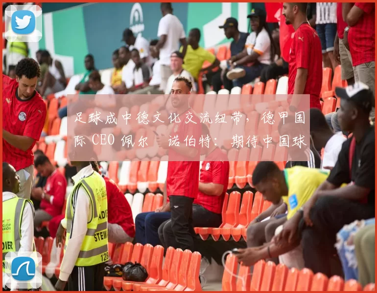 足球成中德文化交流纽带，德甲国际 CEO 佩尔・诺伯特：期待中国球员登场