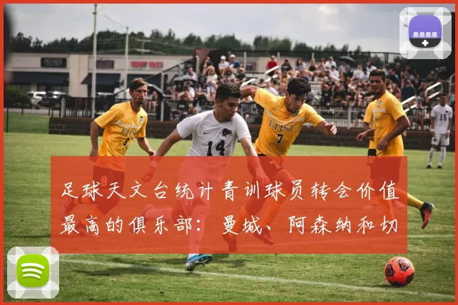 足球天文台统计青训球员转会价值最高的俱乐部：曼城、阿森纳和切尔西排名英超前三，巴萨一线队22名青训球员，6.4亿英镑断层领先1️⃣ 巴塞罗那｜22人｜6.401