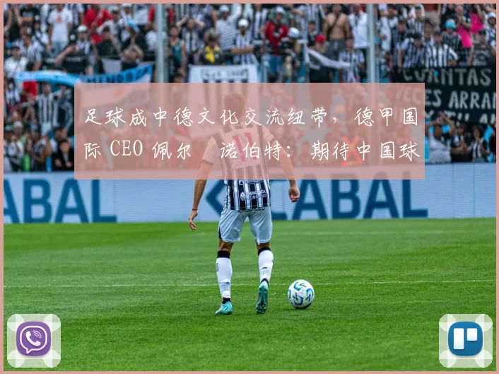 足球成中德文化交流纽带，德甲国际 CEO 佩尔・诺伯特：期待中国球员登场